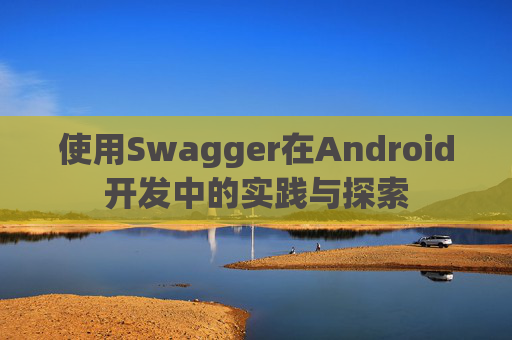 使用Swagger在Android开发中的实践与探索